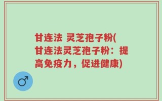 甘连法 灵芝孢子粉(甘连法灵芝孢子粉：提高免疫力，促进健康)