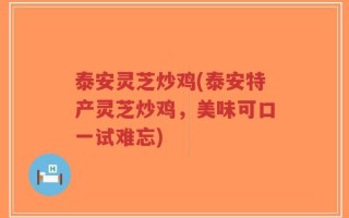 泰安灵芝炒鸡(泰安特产灵芝炒鸡，美味可口一试难忘)