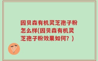 因贝森有机灵芝孢子粉怎么样(因贝森有机灵芝孢子粉效果如何？)