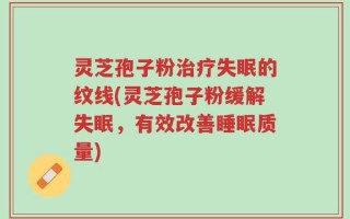 灵芝孢子粉治疗失眠的纹线(灵芝孢子粉缓解失眠，有效改善睡眠质量)