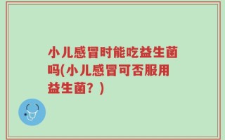 小儿感冒时能吃益生菌吗(小儿感冒可否服用益生菌？)