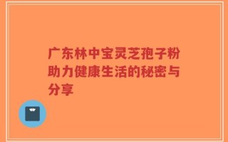 广东林中宝灵芝孢子粉助力健康生活的秘密与分享