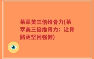 莱萃美三倍维骨力(莱萃美三倍维骨力：让骨骼更坚固强健)