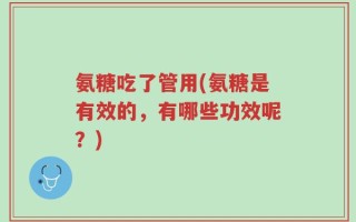 氨糖吃了管用(氨糖是有效的，有哪些功效呢？)