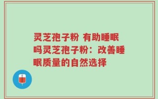 灵芝孢子粉 有助睡眠吗灵芝孢子粉：改善睡眠质量的自然选择
