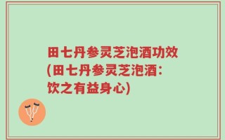 田七丹参灵芝泡酒功效(田七丹参灵芝泡酒：饮之有益身心)