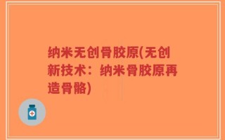 纳米无创骨胶原(无创新技术：纳米骨胶原再造骨骼)
