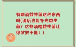 有嗜酒益生菌这种东西吗(酒后也能补充益生菌？这些酒精益生菌让你欲罢不能！)