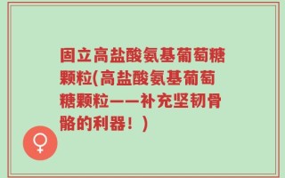 固立高盐酸氨基葡萄糖颗粒(高盐酸氨基葡萄糖颗粒——补充坚韧骨骼的利器！)
