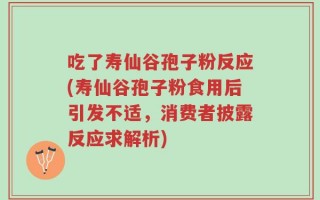 吃了寿仙谷孢子粉反应(寿仙谷孢子粉食用后引发不适，消费者披露反应求解析)
