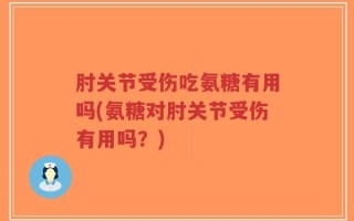 肘关节受伤吃氨糖有用吗(氨糖对肘关节受伤有用吗？)