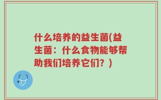 什么培养的益生菌(益生菌：什么食物能够帮助我们培养它们？)