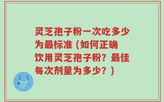 灵芝孢子粉一次吃多少为最标准 (如何正确饮用灵芝孢子粉？最佳每次剂量为多少？)
