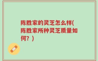 陈胜家的灵芝怎么样(陈胜家所种灵芝质量如何？)