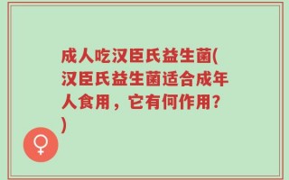成人吃汉臣氏益生菌(汉臣氏益生菌适合成年人食用，它有何作用？)