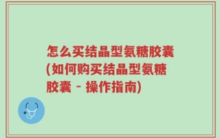 怎么买结晶型氨糖胶囊(如何购买结晶型氨糖胶囊 - 操作指南)
