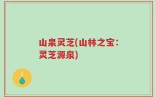山泉灵芝(山林之宝：灵芝源泉)