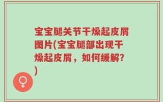 宝宝腿关节干燥起皮屑图片(宝宝腿部出现干燥起皮屑，如何缓解？)