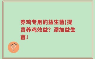 养鸡专用的益生菌(提高养鸡效益？添加益生菌！