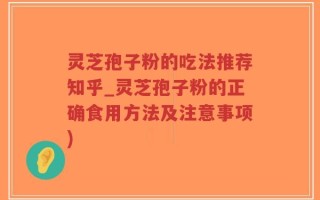 灵芝孢子粉的吃法推荐知乎_灵芝孢子粉的正确食用方法及注意事项)