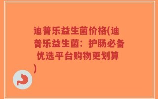 迪普乐益生菌价格(迪普乐益生菌：护肠必备 优选平台购物更划算)
