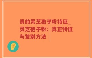 真的灵芝孢子粉特征_灵芝孢子粉：真正特征与鉴别方法