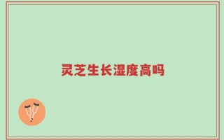灵芝生长湿度高吗