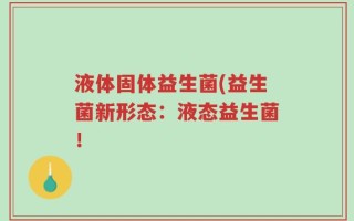 液体固体益生菌(益生菌新形态：液态益生菌！