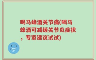 喝马蜂酒关节痛(喝马蜂酒可减缓关节炎症状，专家建议试试)