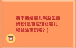 要不要给婴儿喝益生菌奶粉(是否应该让婴儿喝益生菌奶粉？)