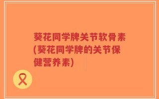 葵花同学牌关节软骨素(葵花同学牌的关节保健营养素)