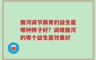 腹泻调节肠胃的益生菌哪种牌子好？调理腹泻的哪个益生菌效果好