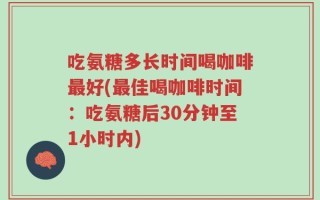 吃氨糖多长时间喝咖啡最好(最佳喝咖啡时间：吃氨糖后30分钟至1小时内)