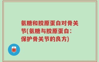 氨糖和胶原蛋白对骨关节(氨糖与胶原蛋白：保护骨关节的良方)