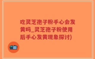 吃灵芝孢子粉手心会发黄吗_灵芝孢子粉使用后手心发黄现象探讨)