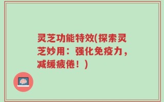灵芝功能特效(探索灵芝妙用：强化免疫力，减缓疲倦！)