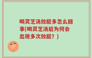 喝灵芝汤放屁多怎么回事(喝灵芝汤后为何会出现多次放屁？)
