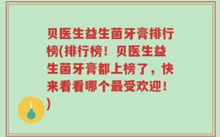 贝医生益生菌牙膏排行榜(排行榜！贝医生益生菌牙膏都上榜了，快来看看哪个最受欢迎！)