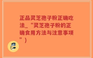 正品灵芝孢子粉正确吃法_“灵芝孢子粉的正确食用方法与注意事项”)