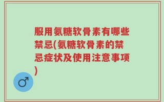 服用氨糖软骨素有哪些禁忌(氨糖软骨素的禁忌症状及使用注意事项)
