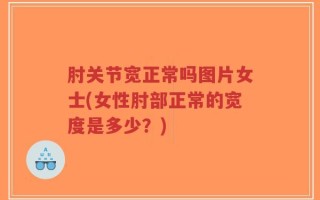 肘关节宽正常吗图片女士(女性肘部正常的宽度是多少？)