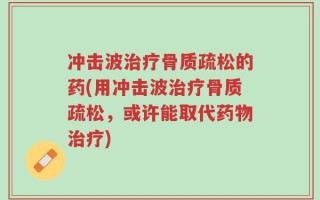 冲击波治疗骨质疏松的药(用冲击波治疗骨质疏松，或许能取代药物治疗)