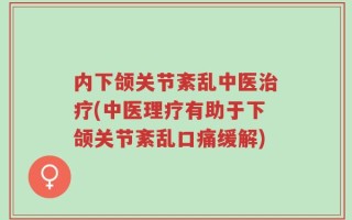 内下颌关节紊乱中医治疗(中医理疗有助于下颌关节紊乱口痛缓解)