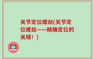 关节定位螺丝(关节定位螺丝——精确定位的关键！)