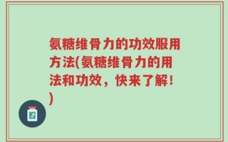 氨糖维骨力的功效服用方法(氨糖维骨力的用法和功效，快来了解！)