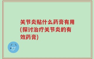 关节炎贴什么药膏有用(探讨治疗关节炎的有效药膏)