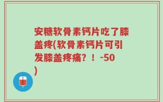 安糖软骨素钙片吃了膝盖疼(软骨素钙片可引发膝盖疼痛？！-50)