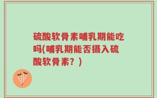 硫酸软骨素哺乳期能吃吗(哺乳期能否摄入硫酸软骨素？)