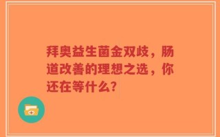 拜奥益生菌金双歧，肠道改善的理想之选，你还在等什么？