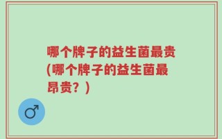 哪个牌子的益生菌最贵(哪个牌子的益生菌最昂贵？)
